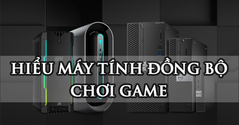 Hiểu hơn về máy tính ĐỒNG BỘ chơi game - ƯU | NHƯỢC ĐIỂM