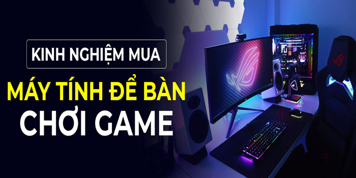 Kinh nghiệm mua máy tính chơi game hiệu quả nên biết dù chỉ 1 lần