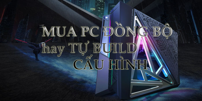 Nên mua máy tính đồng bộ hay tự build cấu hình tốt hơn