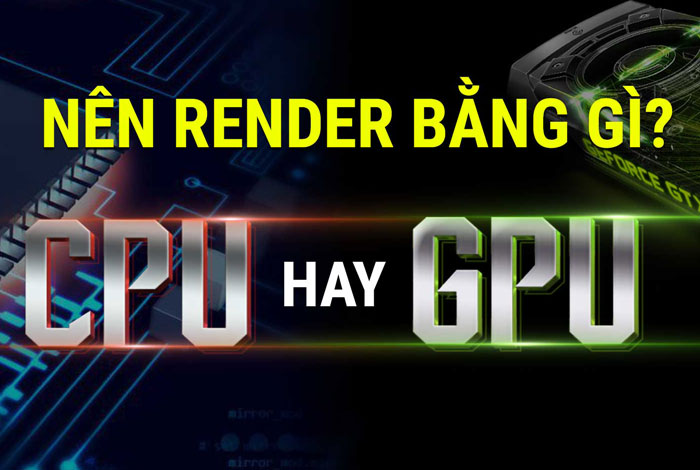 Nên Render bằng GPU hay Render bằng CPU - cách nào hiệu quả hơn