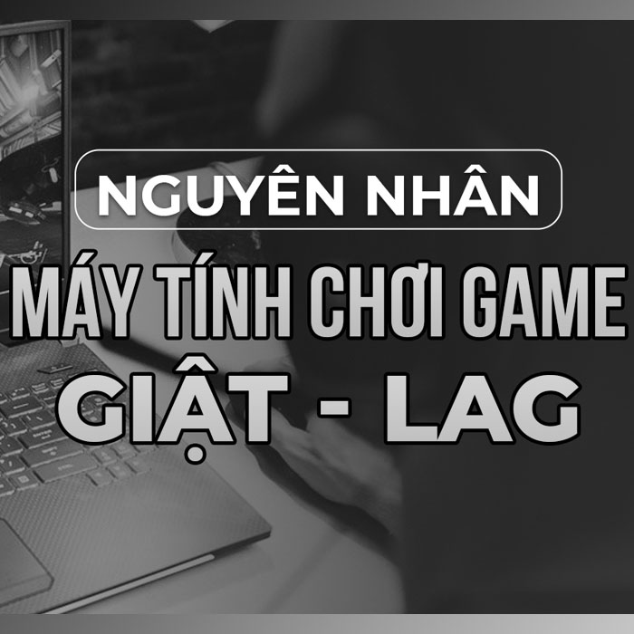 [HỎI CHUYÊN GIA] Máy tính chơi game bị lag giật là do đâu? Cách khắc phục? 