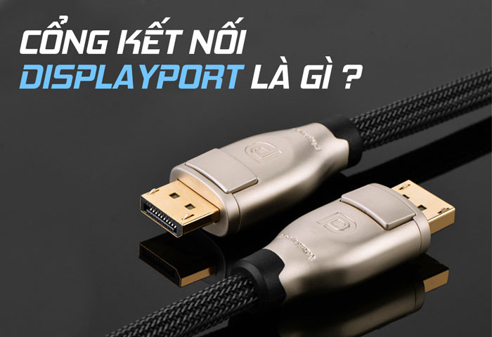 Chuẩn kết nối DisplayPort là gì? Các phiên bản DisplayPort qua từng năm