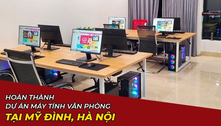 Hoàn Thành Dự Án Lắp Đặt Máy Tính Văn Phòng Ở Mỹ Đình