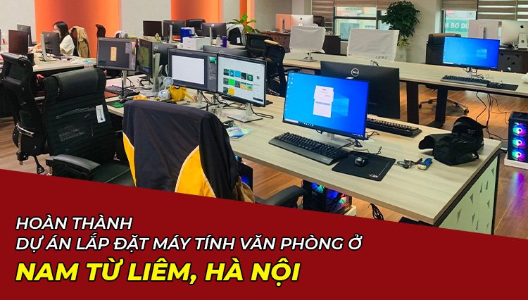 Hoàn Thành Dự Án Lắp Đặt Máy Tính Văn Phòng Ở Nam Từ Liêm, Hà Nội