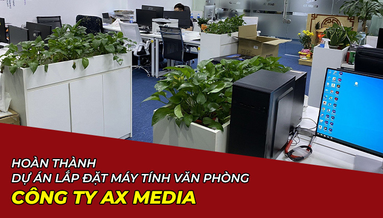Hoàn Thành Dự Án Lắp Đặt Máy Tính Văn Phòng Công Ty Ax Media